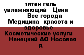 титан гель увлажняющий › Цена ­ 660 - Все города Медицина, красота и здоровье » Косметические услуги   . Ненецкий АО,Носовая д.